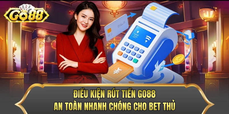 Điều kiện rút tiền GO88 an toàn nhanh chóng cho bet thủ